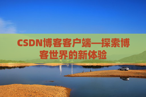 CSDN博客客户端—探索博客世界的新体验 CSDN博客客户端—探索博客世界的新体验